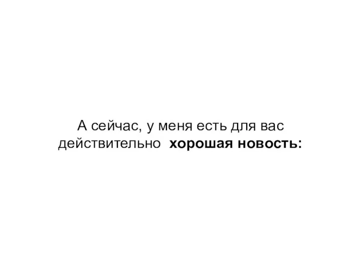 А сейчас, у меня есть для вас действительно хорошая новость: