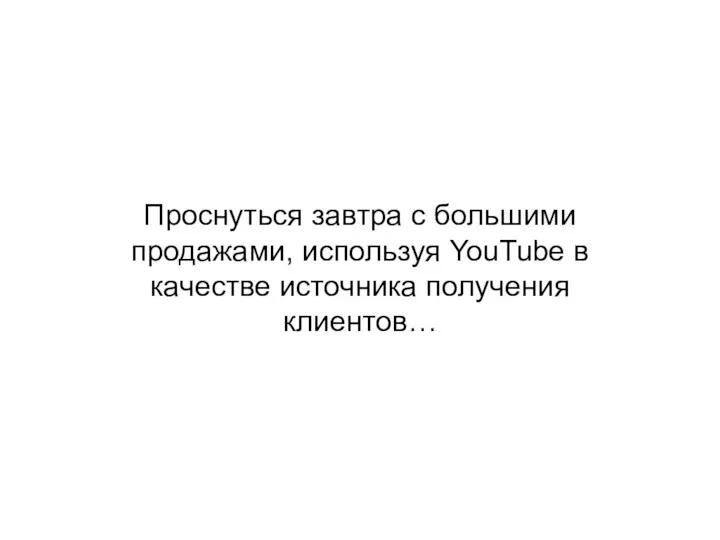 Проснуться завтра с большими продажами, используя YouTube в качестве источника получения клиентов…