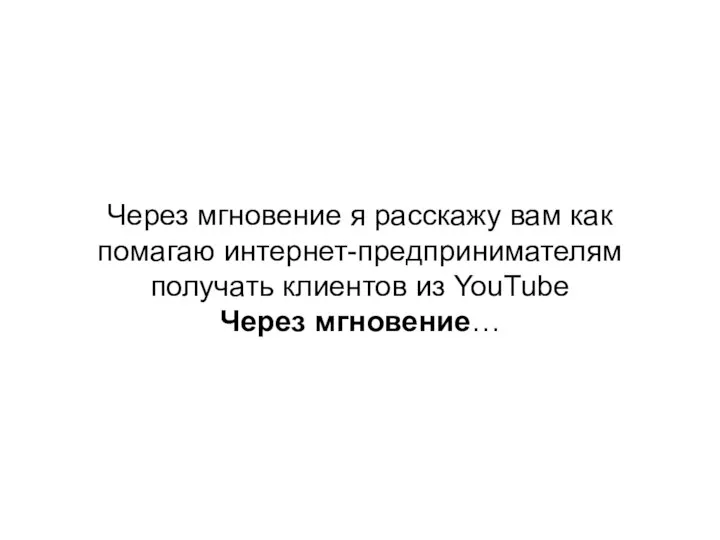 Через мгновение я расскажу вам как помагаю интернет-предпринимателям получать клиентов из YouTube Через мгновение…