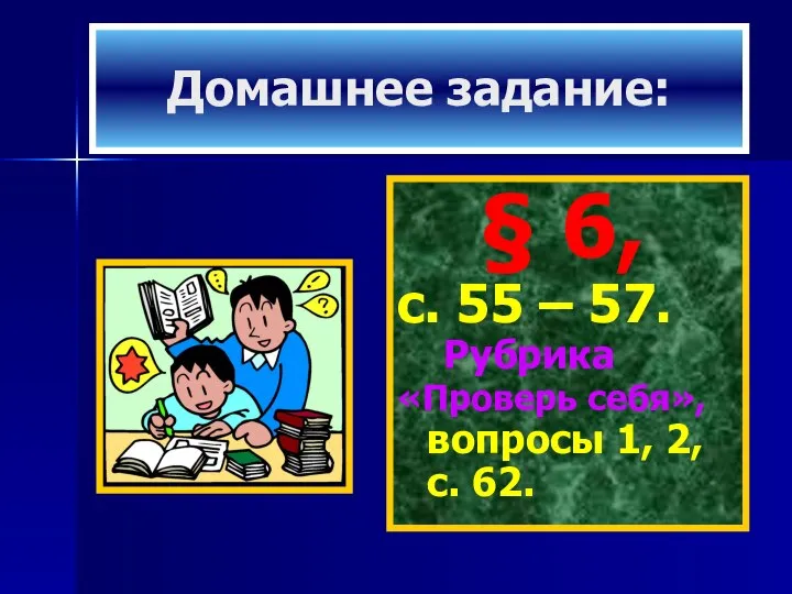 Домашнее задание: § 6, с. 55 – 57. Рубрика «Проверь себя», вопросы 1, 2, с. 62.