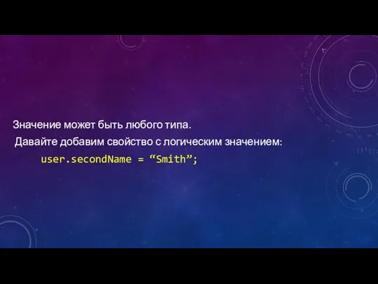 Значение может быть любого типа. Давайте добавим свойство с логическим значением: user.secondName = “Smith”;