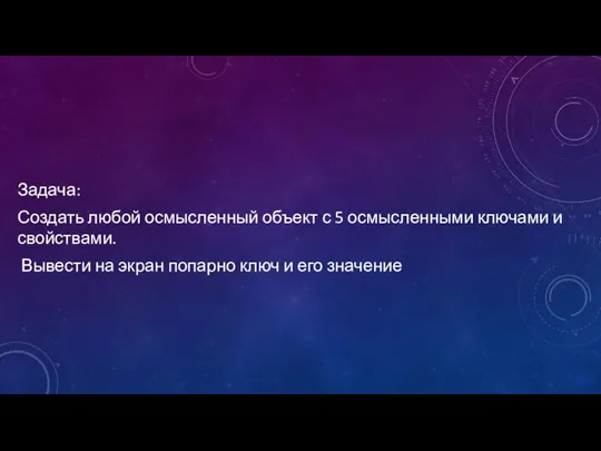 Задача: Создать любой осмысленный объект с 5 осмысленными ключами и свойствами. Вывести