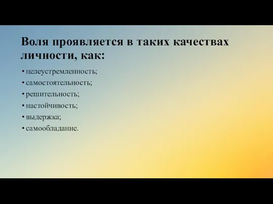 Воля проявляется в таких качествах личности, как: целеустремленность; самостоятельность; решительность; настойчивость; выдержка; самообладание.