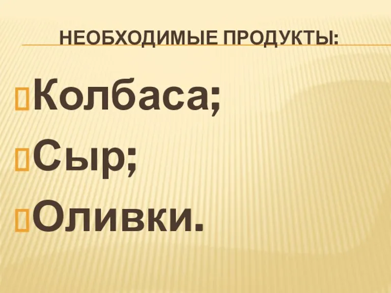 НЕОБХОДИМЫЕ ПРОДУКТЫ: Колбаса; Сыр; Оливки.