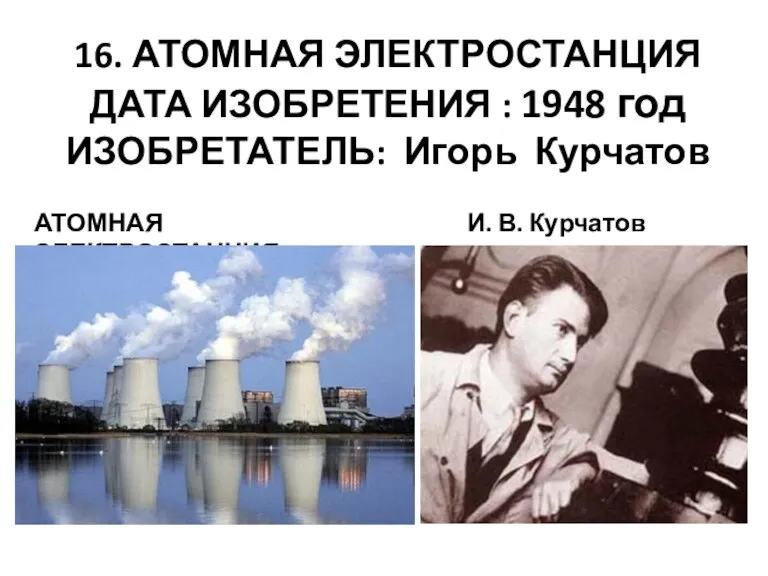 16. АТОМНАЯ ЭЛЕКТРОСТАНЦИЯ ДАТА ИЗОБРЕТЕНИЯ : 1948 год ИЗОБРЕТАТЕЛЬ: Игорь Курчатов И. В. Курчатов АТОМНАЯ ЭЛЕКТРОСТАНЦИЯ