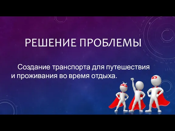 РЕШЕНИЕ ПРОБЛЕМЫ Создание транспорта для путешествия и проживания во время отдыха.