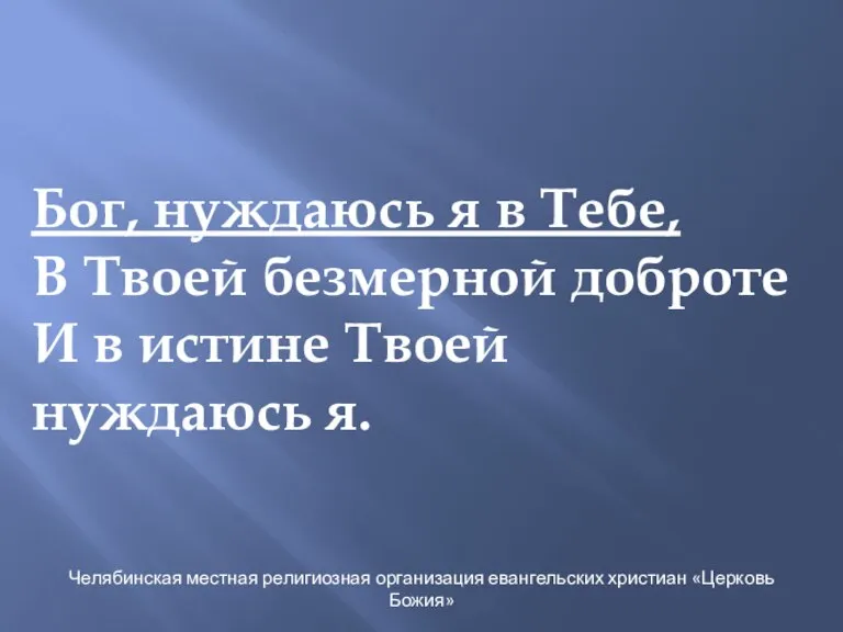 Бог, нуждаюсь я в Тебе, В Твоей безмерной доброте И в истине