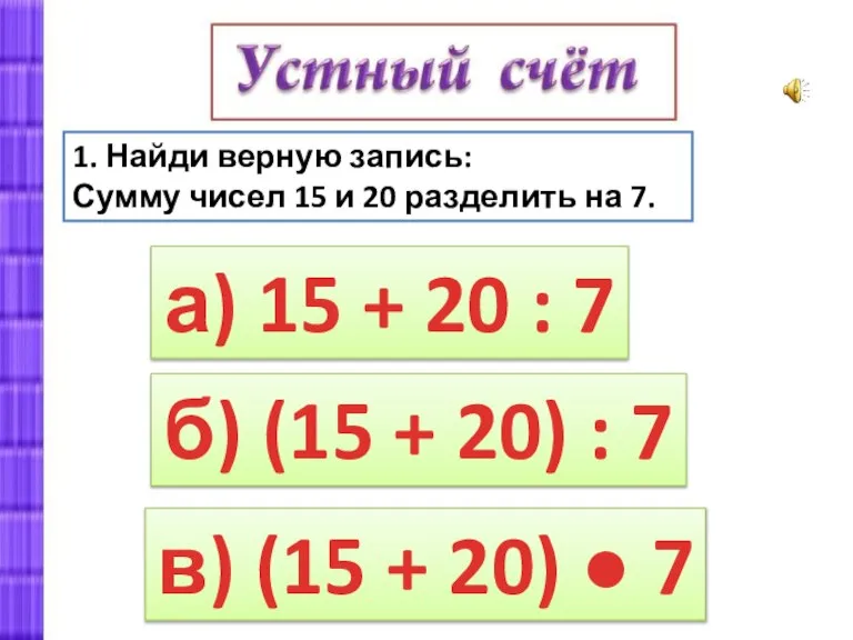 1. Найди верную запись: Сумму чисел 15 и 20 разделить на 7.