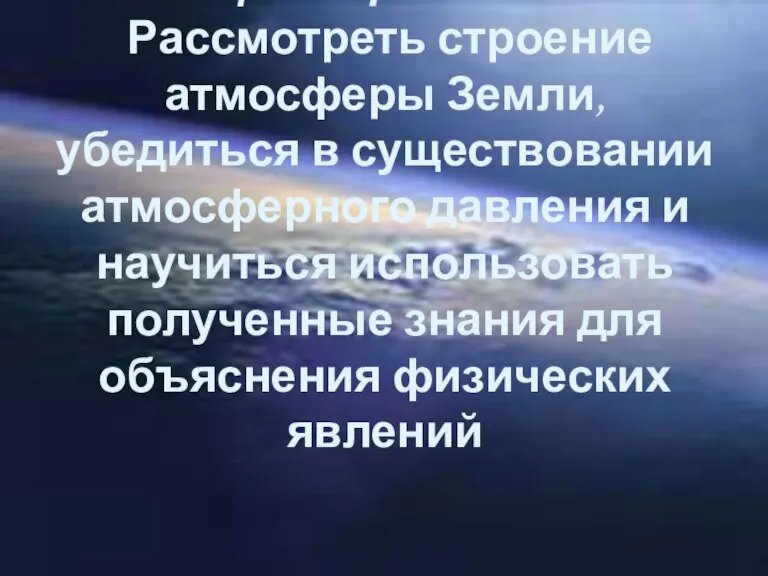 Цель проекта: Рассмотреть строение атмосферы Земли, убедиться в существовании атмосферного давления и