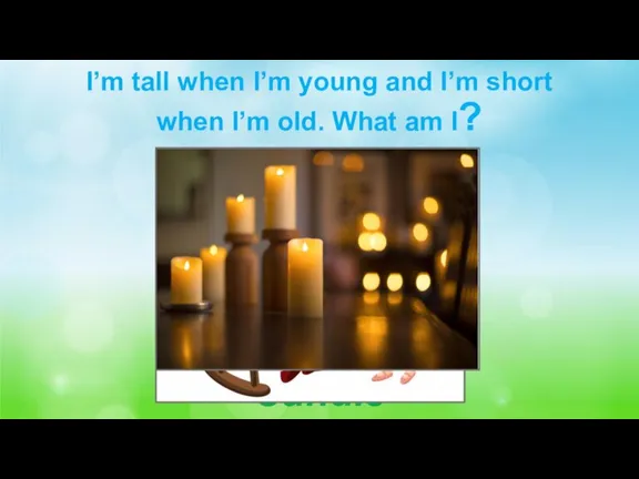 I’m tall when I’m young and I’m short when I’m old. What am I? Candle