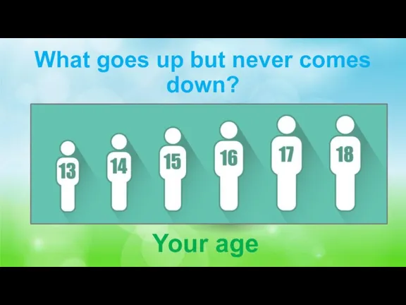 What goes up but never comes down? Your age
