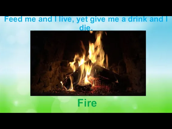 Feed me and I live, yet give me a drink and I die. Fire