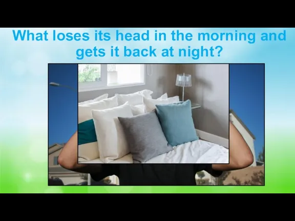 What loses its head in the morning and gets it back at night? Pillow