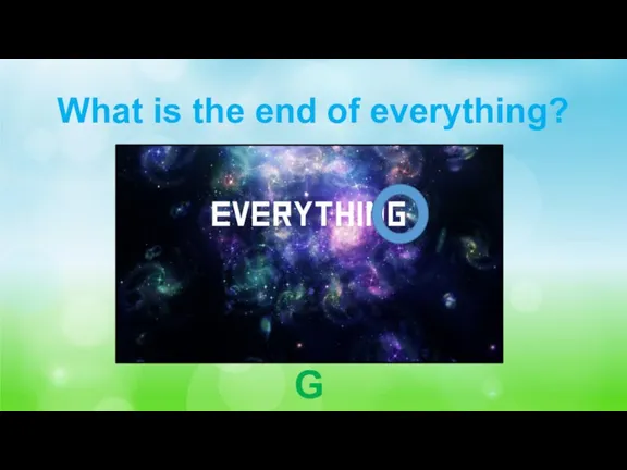 What is the end of everything? G