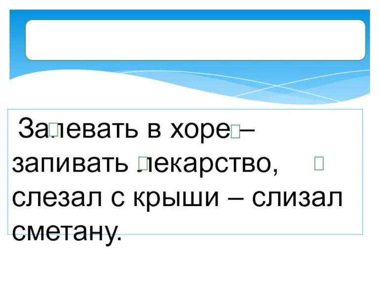 Запевать в хоре – запивать лекарство, слезал с крыши – слизал сметану.