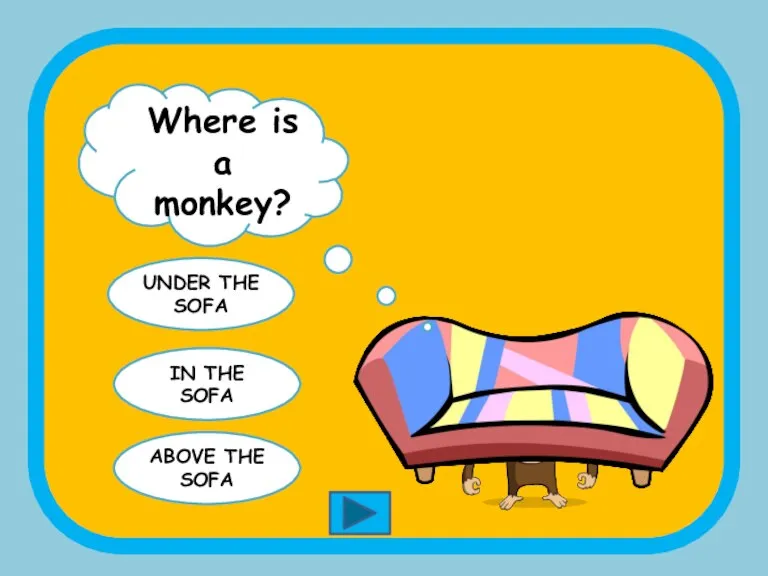 Where is a monkey? UNDER THE SOFA IN THE SOFA ABOVE THE SOFA