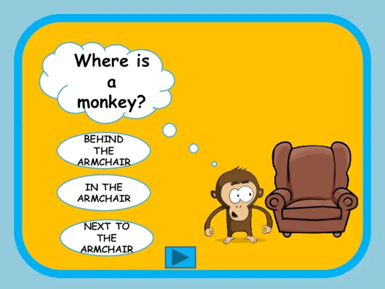 Where is a monkey? IN THE ARMCHAIR BEHIND THE ARMCHAIR NEXT TO THE ARMCHAIR
