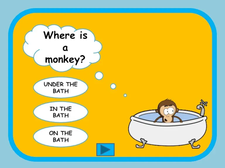 Where is a monkey? UNDER THE BATH IN THE BATH ON THE BATH