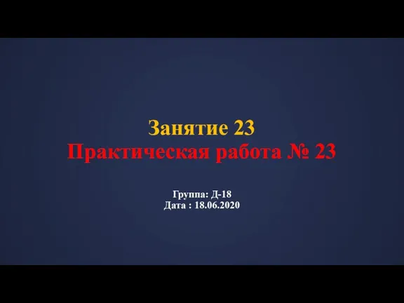 Занятие 23 Практическая работа № 23 Группа: Д-18 Дата : 18.06.2020