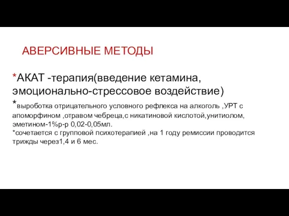 АВЕРСИВНЫЕ МЕТОДЫ *АКАТ -терапия(введение кетамина,эмоционально-стрессовое воздействие) *выроботка отрицательного условного рефлекса на алкоголь