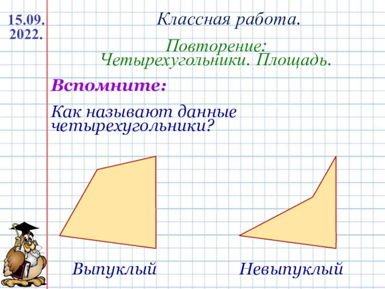 Классная работа. Повторение: Четырехугольники. Площадь. 15.09.2022. Как называют данные четырехугольники? Выпуклый Невыпуклый Вспомните: