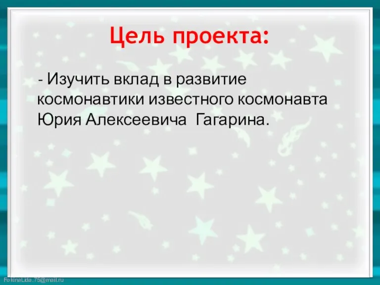 Цель проекта: - Изучить вклад в развитие космонавтики известного космонавта Юрия Алексеевича Гагарина.