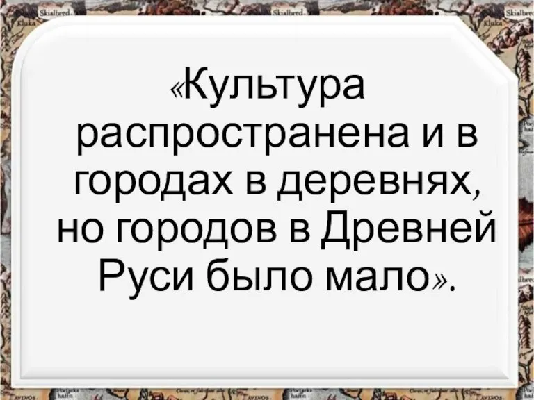 «Культура распространена и в городах в деревнях, но городов в Древней Руси было мало».