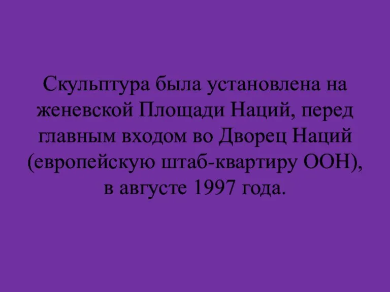 Скульптура была установлена на женевской Площади Наций, перед главным входом во Дворец