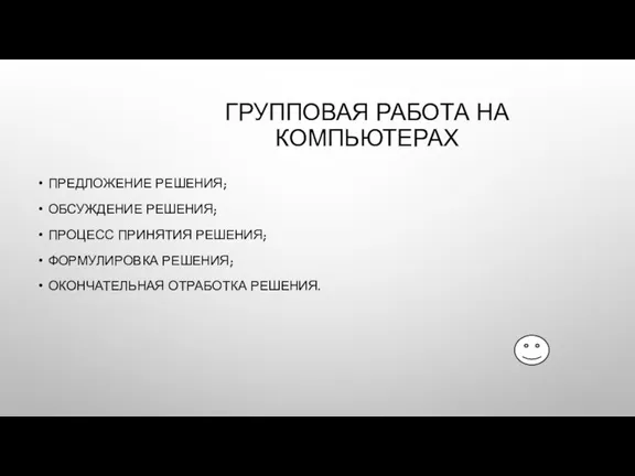 ГРУППОВАЯ РАБОТА НА КОМПЬЮТЕРАХ ПРЕДЛОЖЕНИЕ РЕШЕНИЯ; ОБСУЖДЕНИЕ РЕШЕНИЯ; ПРОЦЕСС ПРИНЯТИЯ РЕШЕНИЯ; ФОРМУЛИРОВКА РЕШЕНИЯ; ОКОНЧАТЕЛЬНАЯ ОТРАБОТКА РЕШЕНИЯ.