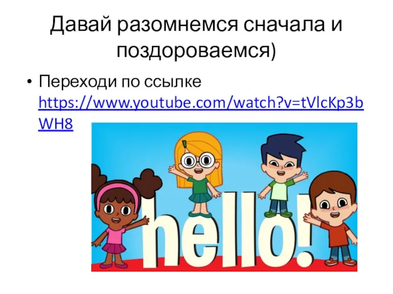 Давай разомнемся сначала и поздороваемся) Переходи по ссылке https://www.youtube.com/watch?v=tVlcKp3bWH8