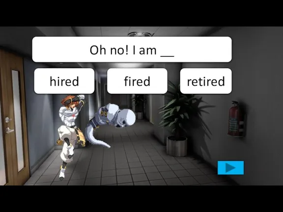 retired fired hired Oh no! I am __