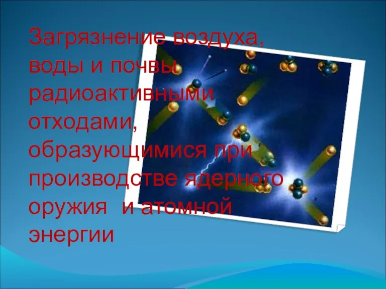 Загрязнение воздуха, воды и почвы радиоактивными отходами, образующимися при производстве ядерного оружия и атомной энергии