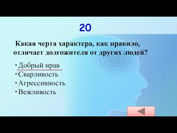 20 Какая черта характера, как правило, отличает долгожителя от других людей? Добрый нрав Сварливость Агрессивность Вежливость