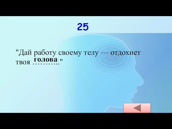 25 "Дай работу своему телу — отдохнет твоя ……….." голова