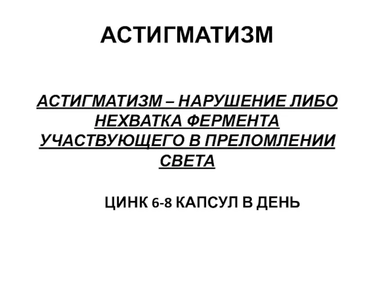 АСТИГМАТИЗМ АСТИГМАТИЗМ – НАРУШЕНИЕ ЛИБО НЕХВАТКА ФЕРМЕНТА УЧАСТВУЮЩЕГО В ПРЕЛОМЛЕНИИ СВЕТА ЦИНК 6-8 КАПСУЛ В ДЕНЬ