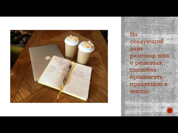 На следующий день разговор шёл о рецептах , способах продвигать продукцию в массы.