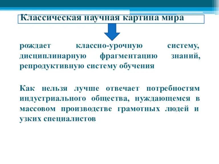 Классическая научная картина мира рождает классно-урочную систему, дисциплинарную фрагментацию знаний, репродуктивную систему