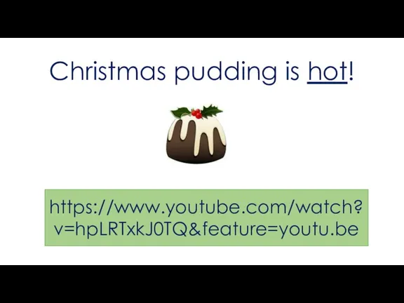 Christmas pudding is hot! https://www.youtube.com/watch?v=hpLRTxkJ0TQ&feature=youtu.be