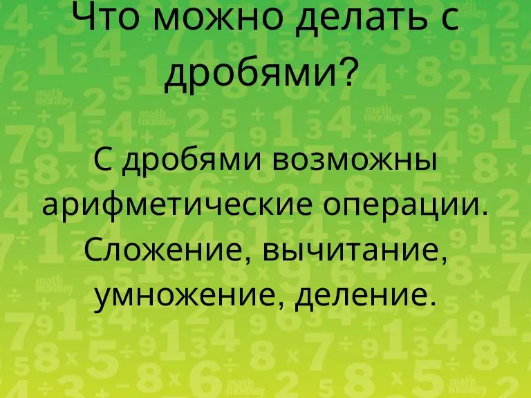 Что можно делать с дробями? С дробями возможны арифметические операции. Сложение, вычитание, умножение, деление.