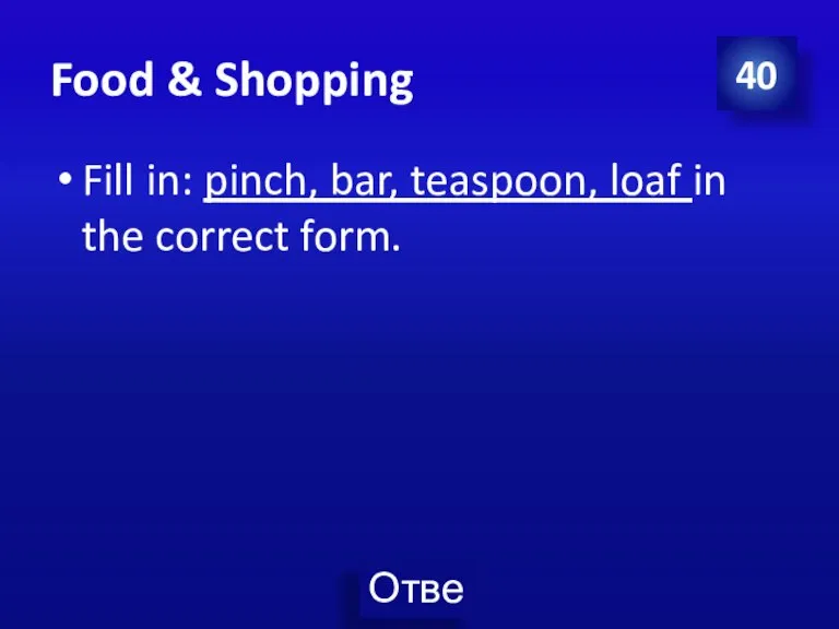 Food & Shopping Fill in: pinch, bar, teaspoon, loaf in the correct form. 40