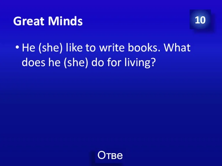Great Minds He (she) like to write books. What does he (she) do for living? 10