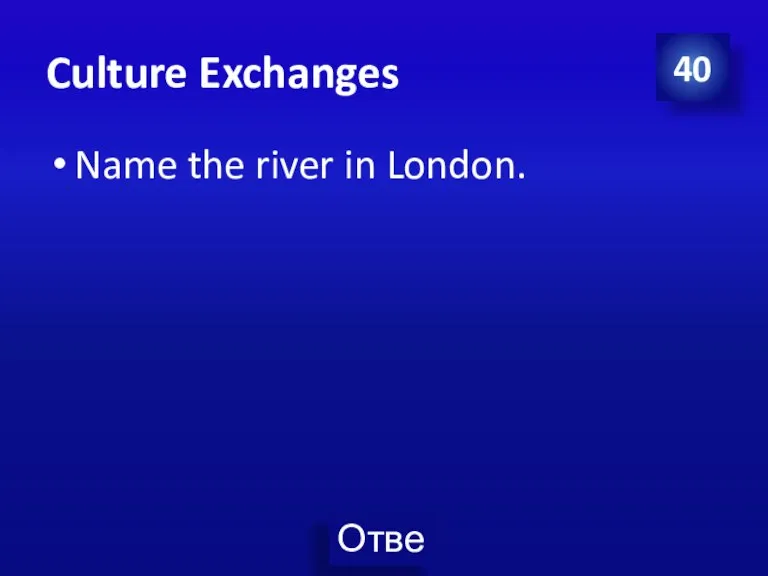 Culture Exchanges Name the river in London. 40