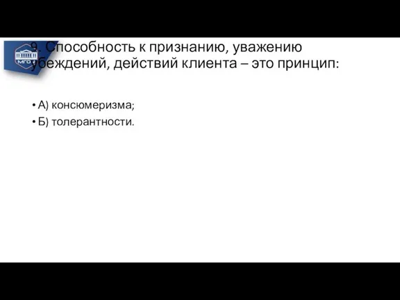 9. Способность к признанию, уважению убеждений, действий клиента – это принцип: А) консюмеризма; Б) толерантности.