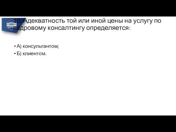 10. Адекватность той или иной цены на услугу по кадровому консалтингу определяется: А) консультантом; Б) клиентом.