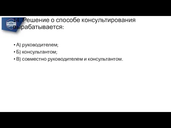 14. Решение о способе консультирования вырабатывается: А) руководителем; Б) консультантом; В) совместно руководителем и консультантом.