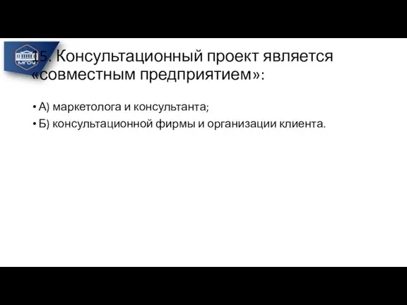 15. Консультационный проект является «совместным предприятием»: А) маркетолога и консультанта; Б) консультационной фирмы и организации клиента.