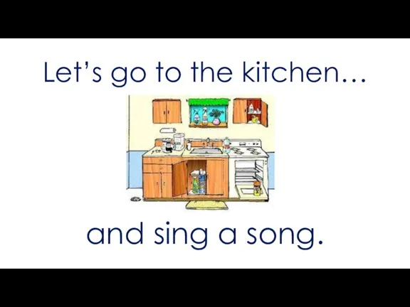 Let’s go to the kitchen… and sing a song.