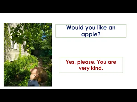 Would you like an apple? Yes, please. You are very kind.