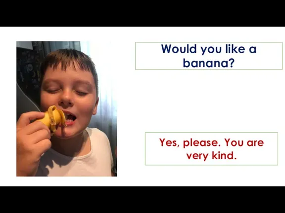 Would you like a banana? Yes, please. You are very kind.