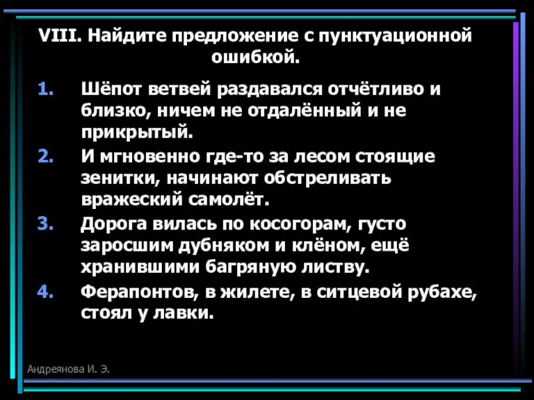 VIII. Найдите предложение с пунктуационной ошибкой. Шёпот ветвей раздавался отчётливо и близко,